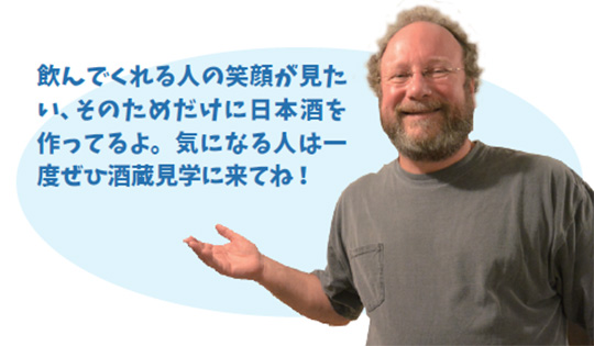 飲んでくれる人の笑顔が見た い、そのためだけに日本酒を 作ってるよ。気になる人は一 度ぜひ酒蔵見学に来てね!