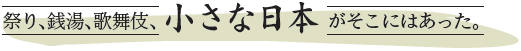 祭り、銭湯、歌舞伎、小さな日本がそこにはあった。
