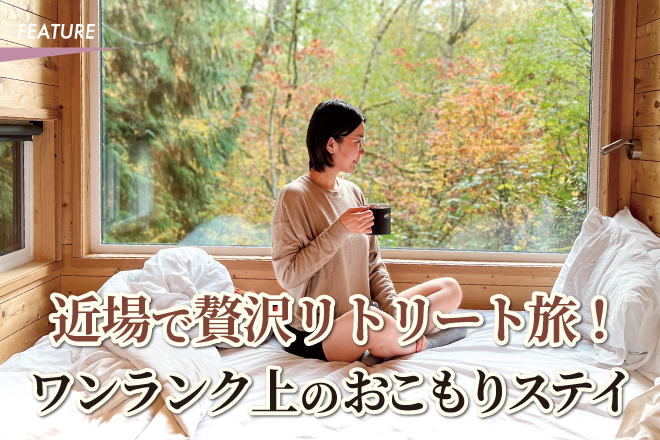 近場で贅沢リトリート旅！ワンランク上のおこもりステイ